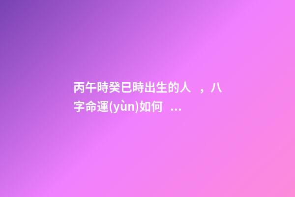 丙午時癸巳時出生的人，八字命運(yùn)如何？
